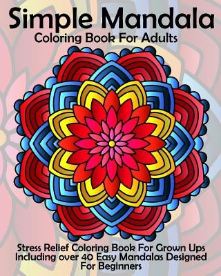 Simple Mandala Coloring Book For Adults: Stress Relief Coloring Book For Grown Ups Including over 40 Easy Mandalas Designed For Beginners by Coloring Books Now