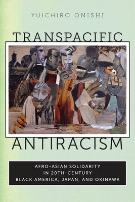 Transpacific Antiracism: Afro-Asian Solidarity in 20th-Century Black America, Japan, and Okinawa by Onishi, Yuichiro