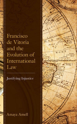 Francisco de Vitoria and the Evolution of International Law: Justifying Injustice by Amell, Amaya