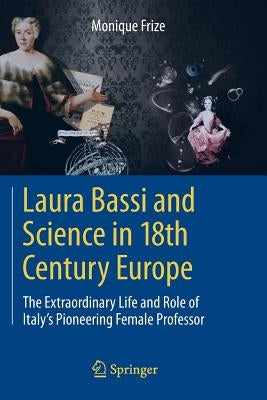 Laura Bassi and Science in 18th Century Europe: The Extraordinary Life and Role of Italy's Pioneering Female Professor by Frize, Monique