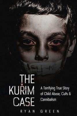 The Kurim Case: A Terrifying True Story of Child Abuse, Cults & Cannibalism by Green, Ryan