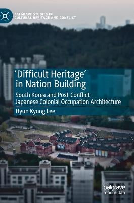 'Difficult Heritage' in Nation Building: South Korea and Post-Conflict Japanese Colonial Occupation Architecture by Lee, Hyun Kyung