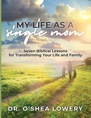 My Life as a Single Mom: Seven Biblical Lessons for Transforming Your Life and Family by Lowery, Shea