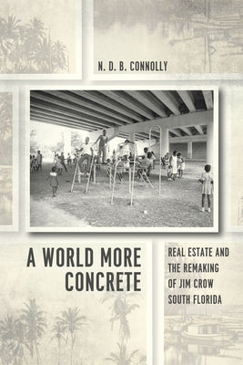 A World More Concrete: Real Estate and the Remaking of Jim Crow South Florida by Connolly, N. D. B.