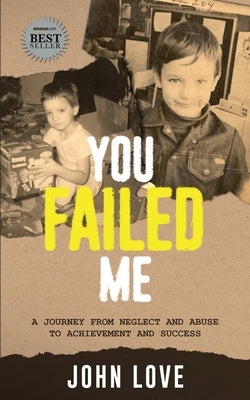 You Failed Me: A Journey from Neglect and Abuse to Achievement and Success by Love, John