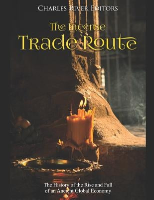 The Incense Trade Route: The History of the Rise and Fall of an Ancient Global Economy by Charles River Editors