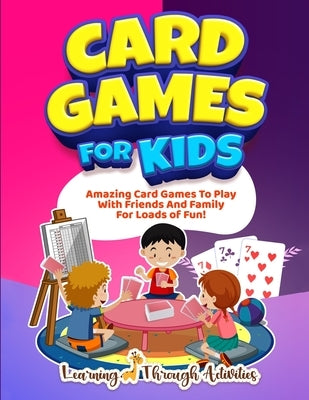 Card Games For Kids: Amazing Card Games To Play With Family And Friends For Loads Of Fun! by Gibbs, Charlotte