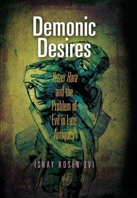 Demonic Desires: Yetzer Hara and the Problem of Evil in Late Antiquity by Rosen-Zvi, Ishay