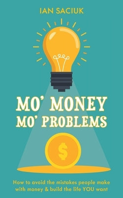 Mo' Money, Mo' Problems: How to avoid the mistakes people make with money & build the life YOU want by Saciuk, Ian