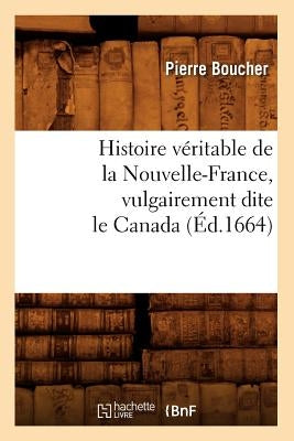 Histoire Véritable de la Nouvelle-France, Vulgairement Dite Le Canada (Éd.1664) by Boucher, Pierre