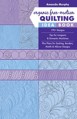 Organic Free-Motion Quilting Idea Book: 170+ Designs; Tips for Longarm & Domestic Machines; Plus Plans for Sashing, Borders, Motifs & Allover Designs by Murphy, Amanda