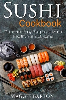 Sushi Cookbook: Quick and Easy Recipes to Make Healthy Sushi at Home by Barton, Maggie