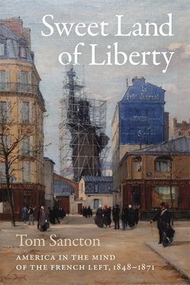 Sweet Land of Liberty: America in the Mind of the French Left, 1848-1871 by Sancton, Tom