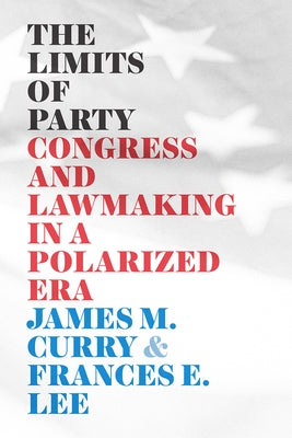 The Limits of Party: Congress and Lawmaking in a Polarized Era by Curry, James M.