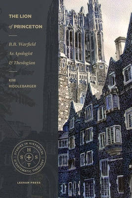 The Lion of Princeton: B.B. Warfield as Apologist and Theologian by Riddlebarger, Kim