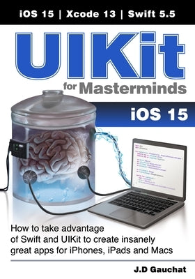 UIKit for Masterminds: How to take advantage of Swift and UIKit to create insanely great apps for iPhones, iPads, and Macs by Gauchat, J. D.