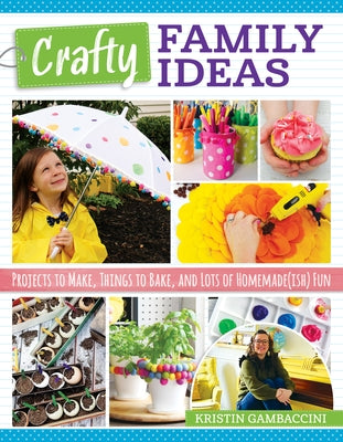 Crafty Family Ideas: Projects to Make, Things to Bake, and Lots of Homemade(ish) Fun by Gambaccini, Kristin