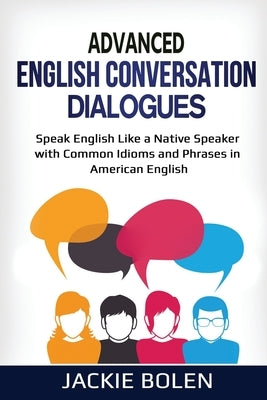 Advanced English Conversation Dialogues: Speak English Like a Native Speaker with Common Idioms and Phrases in American English by Bolen, Jackie