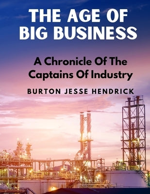 The Age Of Big Business: A Chronicle Of The Captains Of Industry by Burton Jesse Hendrick