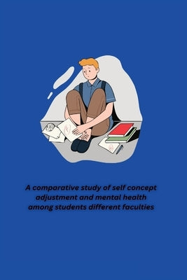 A comparative study of self concept adjustment and mental health among students different faculties by Hansa, Panchasara