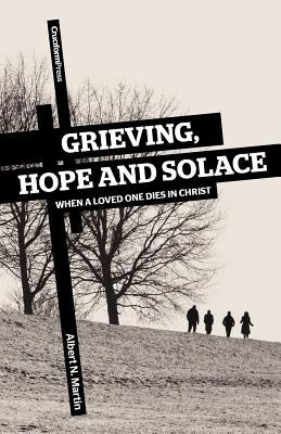 Grieving, Hope and Solace: When a Loved One Dies in Christ by Martin, Albert N.