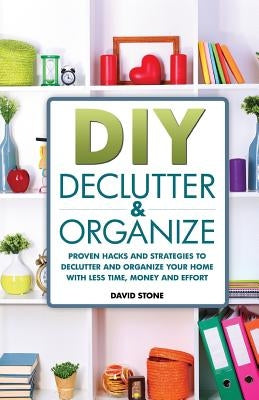 DIY Declutter and Organize: Proven Hacks and Strategies to Declutter and Organize Your Home with Less Time, Money and Effort by Stone, David