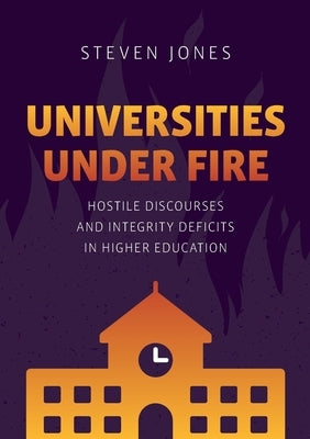 Universities Under Fire: Hostile Discourses and Integrity Deficits in Higher Education by Jones, Steven