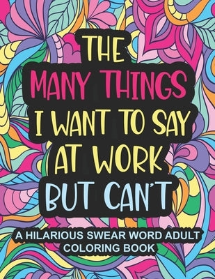 The Many Things I Want To Say At Work But Can't: A Hilarious Swear Word Adult Coloring Book To Relieve Stress And Unwind Swear word coloring book for by Collins, Jennia A.