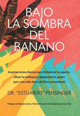 Bajo la sombra del banano: Inspiraciones diarias para fortalecer tu agarre, afinar tu enfoque y asegurar tus pasos ¡por una vida llena de Dios y by Pensinger, Estuardo