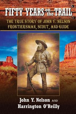 Fifty Years On the Trail: The True Story of John Y. Nelson, Frontiersman, Scout, and Guide by Nelson, John Y.