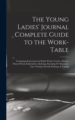 The Young Ladies' Journal Complete Guide to the Work-Table: Containing Instructions in Berlin Work, Crochet, Drawn-Thread Work, Embroidery, Knitting, by Anonymous