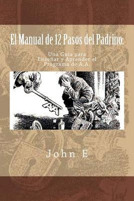 El Manual de 12 Pasos del Padrino: Una Guia para Ensenar y Aprender el Programa by E, John