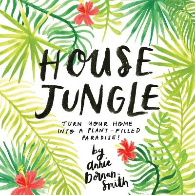 House Jungle: Turn Your Home Into a Plant-Filled Paradise! by Dornan-Smith, Annie