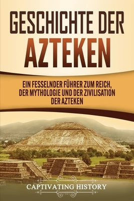 Geschichte der Azteken: Ein fesselnder Führer zum Reich, der Mythologie und der Zivilisation der Azteken by History, Captivating