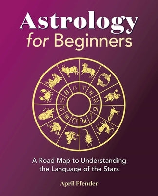 Astrology for Beginners: A Road Map to Understanding the Language of the Stars by Pfender, April