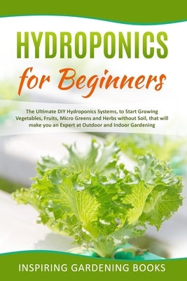 Hydroponics for Beginners: The Ultimate DIY Hydroponics Systems, to Start Growing Vegetables, Fruits, Micro Greens and Herbs without Soil, that w by Books, Inspiring Gardening