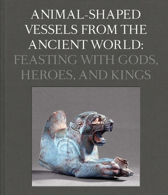 Animal-Shaped Vessels from the Ancient World: Feasting with Gods, Heroes, and Kings by Ebbinghaus, Susanne