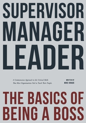 Supervisor, Manager, Leader; The Basics of Being a Boss: A common sense approach to the critical skills that most organizations fail to teach their pe by Kraus, Mike