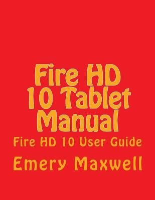 Fire HD 10 Tablet Manual: Fire HD 10 User Guide by Maxwell, Emery H.