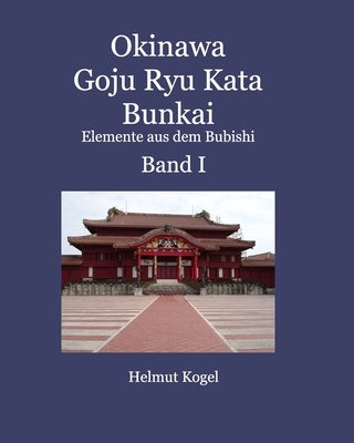 Okinawa Goju Ryu Kata Band 1: Bunkai, Elemente aus dem Bubishi by Kogel, Helmut