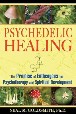Psychedelic Healing: The Promise of Entheogens for Psychotherapy and Spiritual Development by Goldsmith, Neal M.