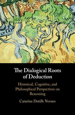 The Dialogical Roots of Deduction: Historical, Cognitive, and Philosophical Perspectives on Reasoning by Dutilh Novaes, Catarina