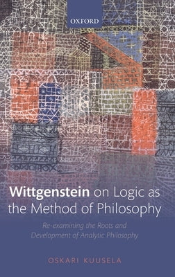 Wittgenstein on Logic as the Method of Philosophy: Re-Examining the Roots and Development of Analytic Philosophy by Kuusela, Oskari