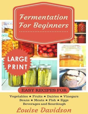 Fermentation for Beginners ***Large Print Edition***: Easy Recipes for Vegetables, Fruits, Dairies, Vinegars, Beans, Meats, fish, Eggs, Beverages and by Davidson, Louise