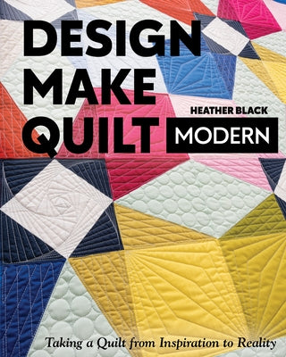 Design, Make, Quilt Modern: Taking a Quilt from Inspiration to Reality by Black, Heather