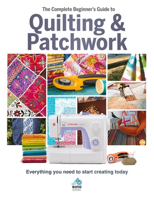 The Complete Beginner's Guide to Quilting & Patchwork: Everything You Need to Start Creating Today by Best, Amy