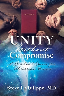 Unity Without Compromise: A Biblical Basis for Christian Union by Latulippe, Steve