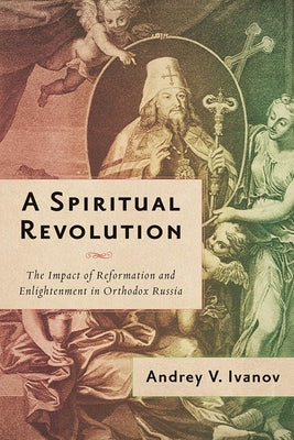 A Spiritual Revolution: The Impact of Reformation and Enlightenment in Orthodox Russia, 1700-1825 by Ivanov, Andrey V.