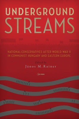 Underground Streams: National-Conservatives After World War II in Communist Hungary and Eastern Europe by Rainer, J&#225;nos M.