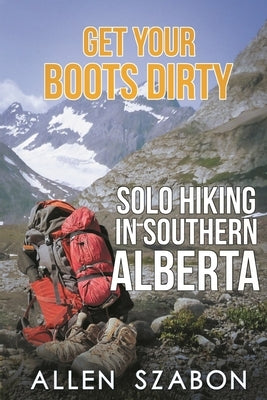 Get Your Boots Dirty: Solo Hiking In Southern Alberta by Szabon, Allen